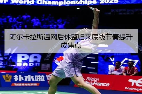 阿尔卡拉斯温网后休整归来底线节奏提升成焦点