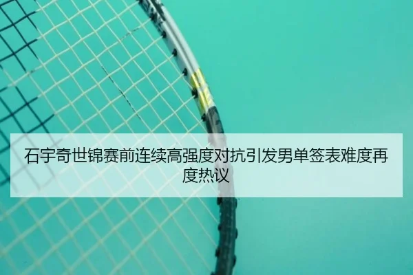 石宇奇世锦赛前连续高强度对抗引发男单签表难度再度热议