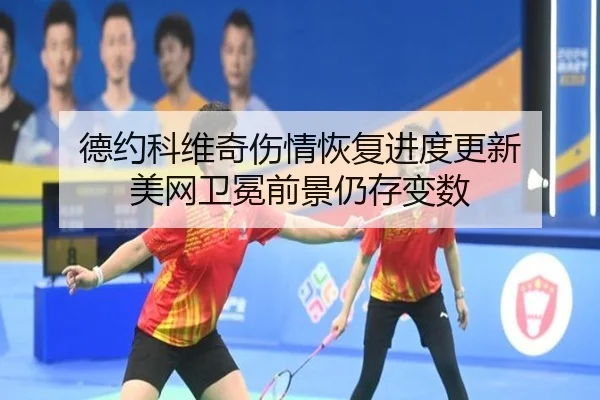 德约科维奇伤情恢复进度更新 美网卫冕前景仍存变数